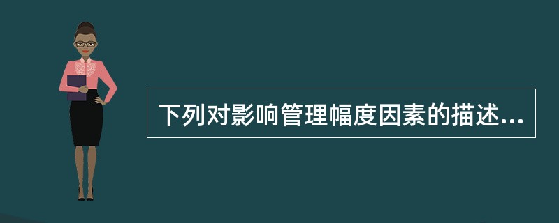 下列对影响管理幅度因素的描述,错误的是( )。