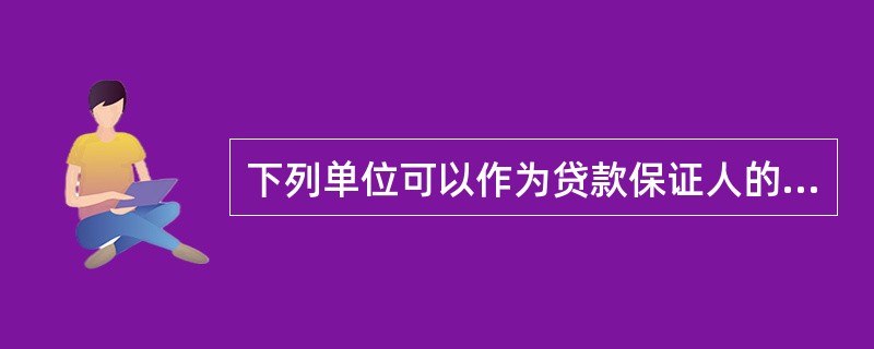 下列单位可以作为贷款保证人的是( )。