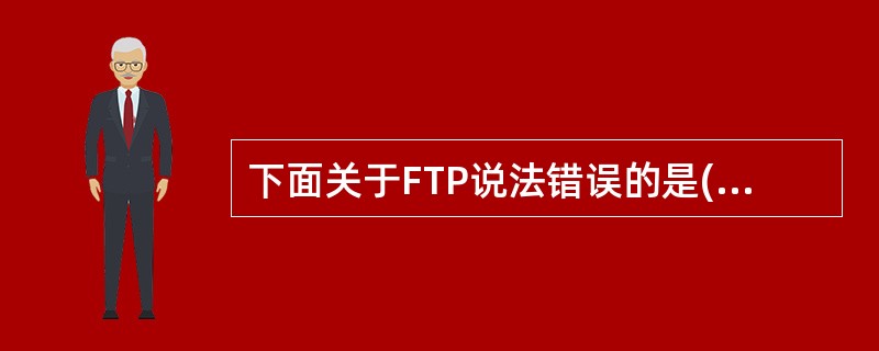 下面关于FTP说法错误的是( )。A)目前大多数FTP匿名服务允许用户上载和下载