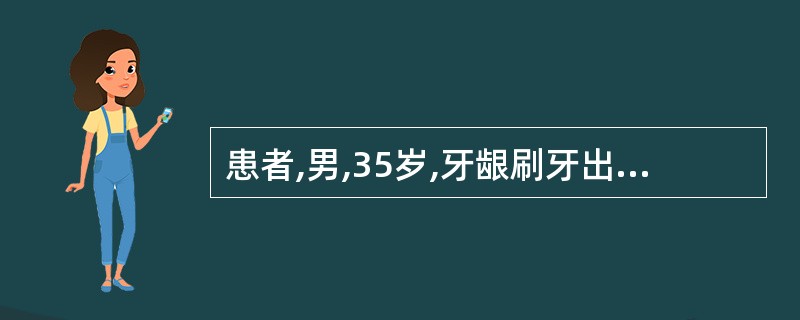 患者,男,35岁,牙龈刷牙出血4年余,进食时碰触易出血,含漱后可止住。检查:牙龈