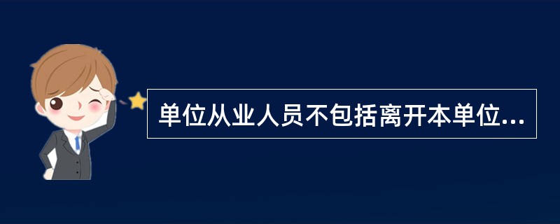 单位从业人员不包括离开本单位仍保留劳动关系的职工。