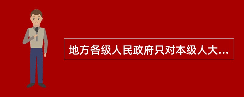 地方各级人民政府只对本级人大及其常委会负责并报告工作。 ( )