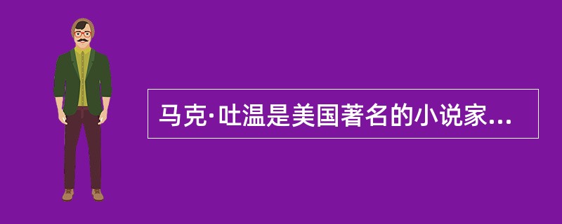 马克·吐温是美国著名的小说家。被誉为“美国生活幽默的百科全书”。 ( )