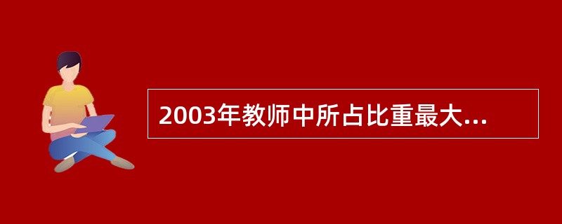 2003年教师中所占比重最大的是( )。