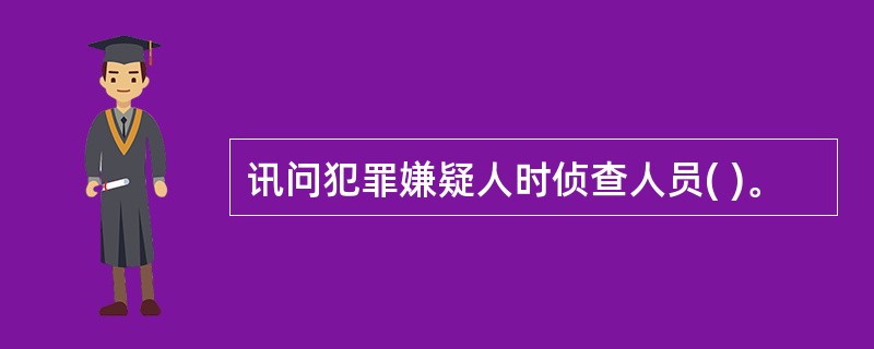 讯问犯罪嫌疑人时侦查人员( )。