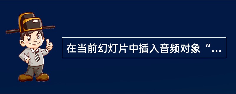 在当前幻灯片中插入音频对象“气氛”,并设置成单击鼠标时播放。