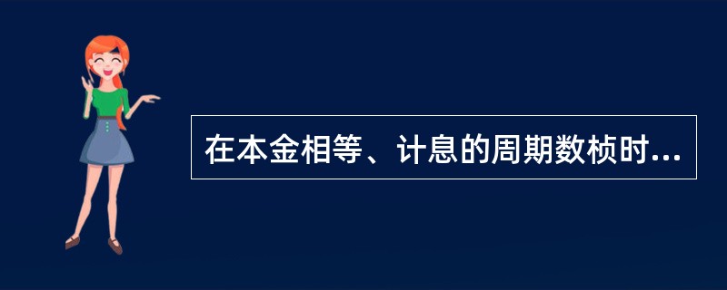 在本金相等、计息的周期数桢时,如果利率桢,则通常情况下,(计算的周期数大于1)(