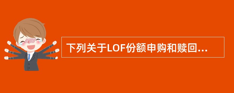 下列关于LOF份额申购和赎回的说法中,错误的是( )。