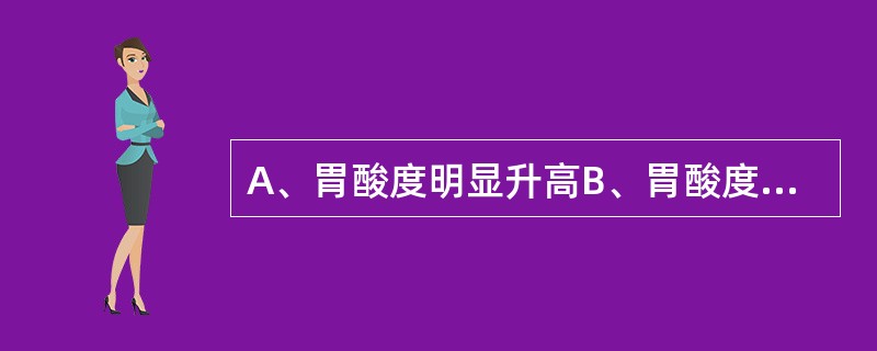 A、胃酸度明显升高B、胃酸度明显减少C、胃酸度常减少D、胃酸度正常或减少E、胃酸