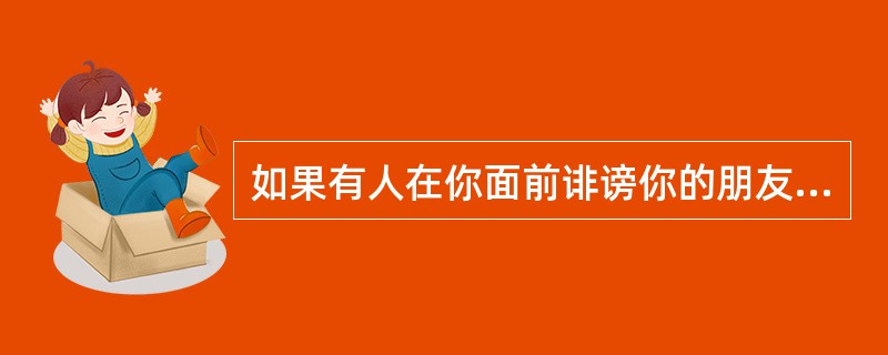 如果有人在你面前诽谤你的朋友或你所尊敬的人,你的反应是( )。