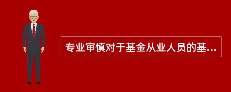 专业审慎对于基金从业人员的基本要求体现在三个方面,其中不包括( )。