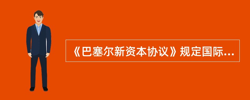 《巴塞尔新资本协议》规定国际活跃银行的核心资本充足率不得低于:( )。