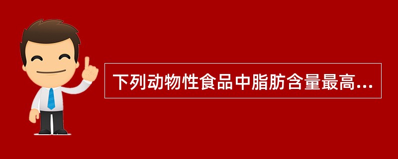 下列动物性食品中脂肪含量最高的是( )。