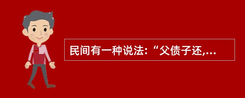 民间有一种说法:“父债子还,天经地义。”请运用民法原理及有关法律规定对说法加以辨