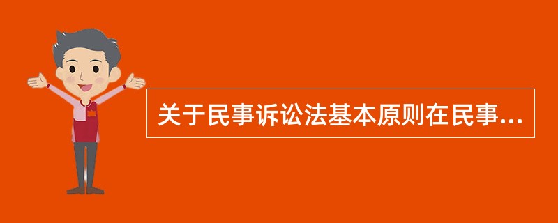 关于民事诉讼法基本原则在民事诉讼中的具体体现,下列哪一说法是正确的?