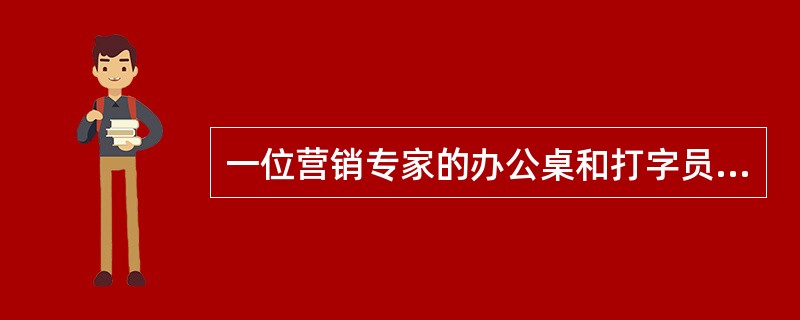 一位营销专家的办公桌和打字员相邻,但这位专家桌上总是乱糟糟的,这给打字员造成了不