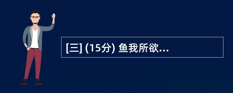 [三] (15分) 鱼我所欲也(节选) 鱼,我所欲也;熊掌,亦我所欲也。二者不可