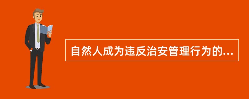 自然人成为违反治安管理行为的主体,必须( )。