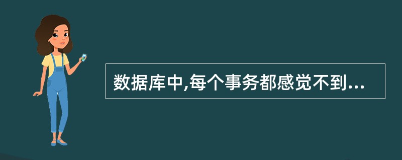 数据库中,每个事务都感觉不到系统中其他事务在并发地执行,这一特性称为事务的 (