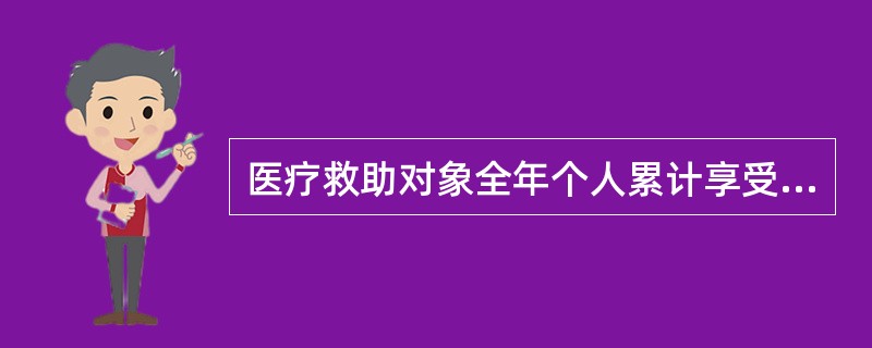 医疗救助对象全年个人累计享受医疗救助余额原则上( )。