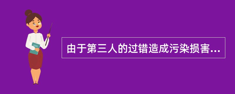 由于第三人的过错造成污染损害的,由第三人和排污单位共同承担赔偿责任。( ) -