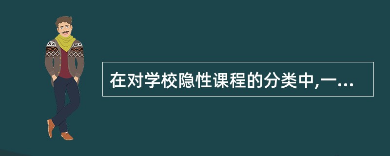 在对学校隐性课程的分类中,一般把教师无意识的言行对学生所产生影响而构成的课程称之