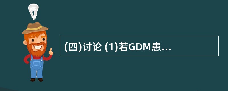 (四)讨论 (1)若GDM患者想了解病因是否为自身胰岛分泌功能异常,则需要测定血