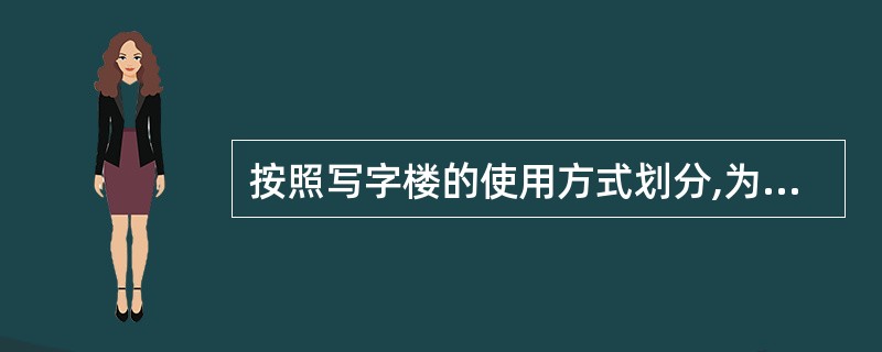 按照写字楼的使用方式划分,为特定用户量身设计建设的、仅供其独占使用的写字楼,属于