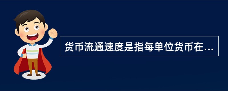 货币流通速度是指每单位货币在一定时期内完成一次流通过程平均所需的时间。 ( )