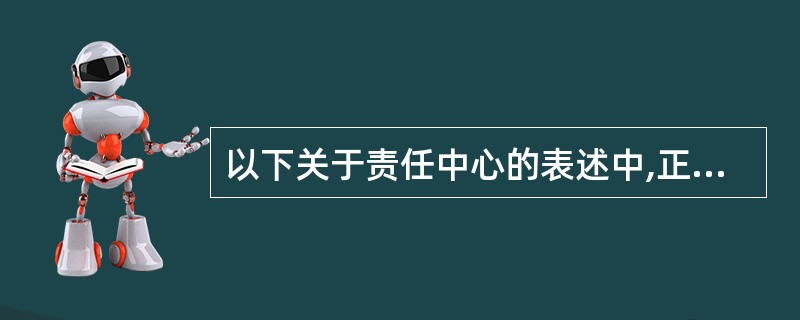 以下关于责任中心的表述中,正确的有( )A、任何发生成本的责任领域都可以确定为成