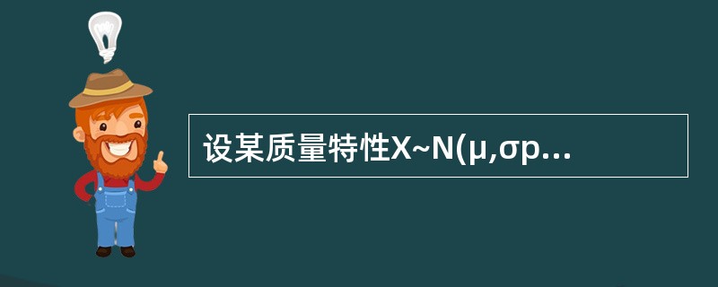 设某质量特性X~N(μ,σp>2p>)若公差幅度T=8σ,Cp为()。