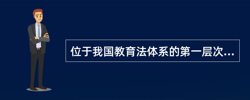 位于我国教育法体系的第一层次,以宪法为依据制定的基本法律是( )。