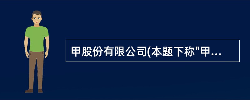 甲股份有限公司(本题下称"甲公司")为增值税一般纳税人,适用的增值税税率为17%