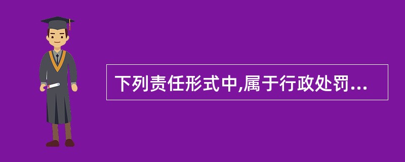 下列责任形式中,属于行政处罚的是( )。