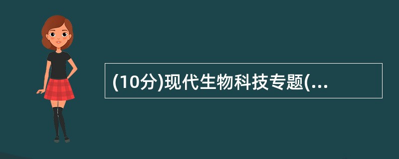 (10分)现代生物科技专题(1)饲料加工过程温度较高,要求植酸酶具有较好的高温稳