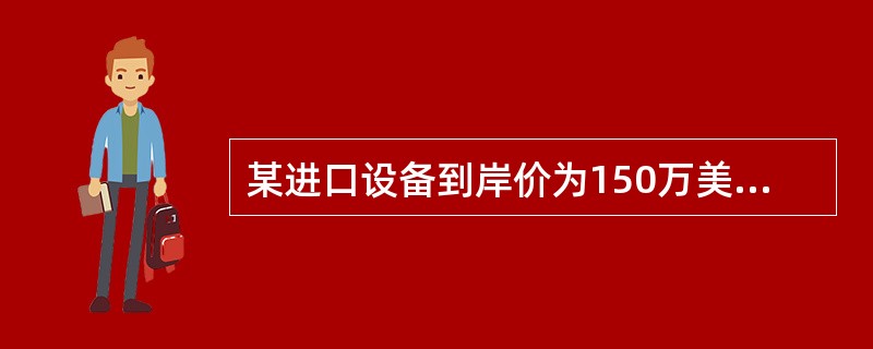 某进口设备到岸价为150万美元,进口关税税率为10%,进口环节增值税税率为17%