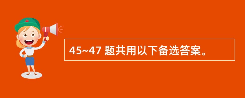 45~47 题共用以下备选答案。