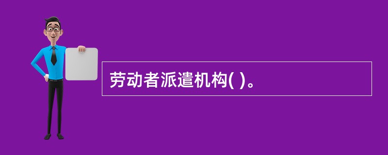 劳动者派遣机构( )。