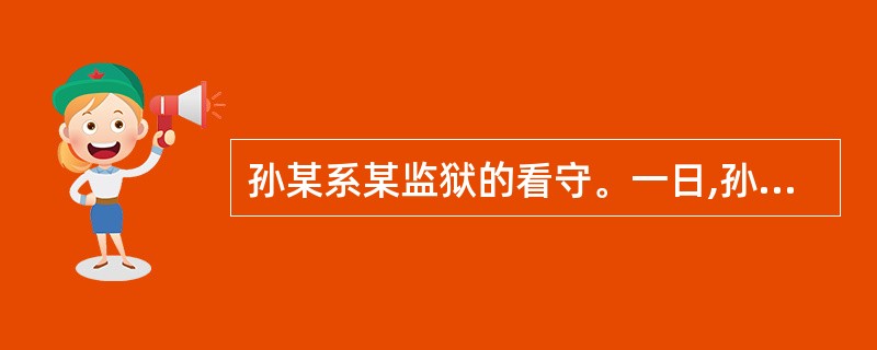 孙某系某监狱的看守。一日,孙某听说与其关系较好的某甲欲越狱。当日下午,孙某即派某