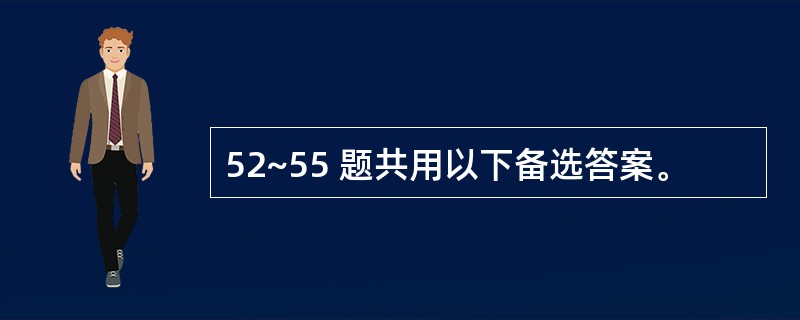 52~55 题共用以下备选答案。