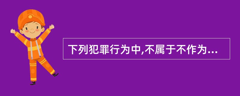 下列犯罪行为中,不属于不作为犯的为()。