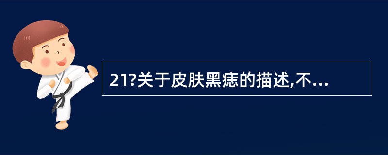 21?关于皮肤黑痣的描述,不正确的是