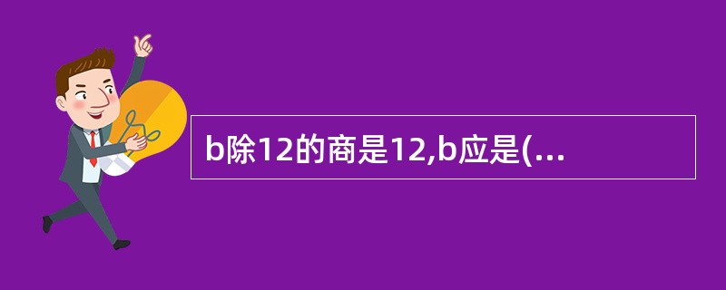 b除12的商是12,b应是( )。 A 12 B1 C 24 D 144