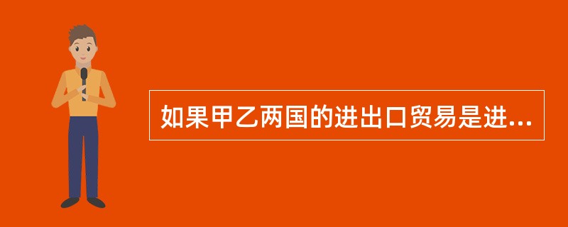 如果甲乙两国的进出口贸易是进出口商之间的贸易,甲国出口商向乙国进口商单方面提供商