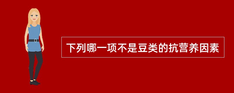 下列哪一项不是豆类的抗营养因素