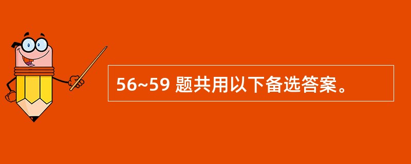 56~59 题共用以下备选答案。