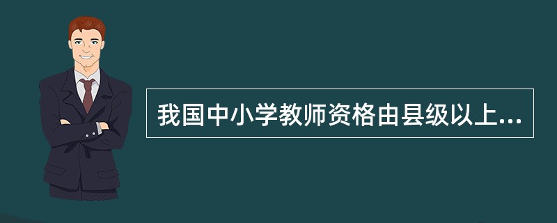 我国中小学教师资格由县级以上地方人民政府教育行政部门组织有关主管部门认定。( )