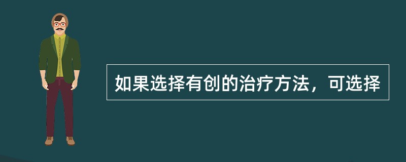 如果选择有创的治疗方法，可选择