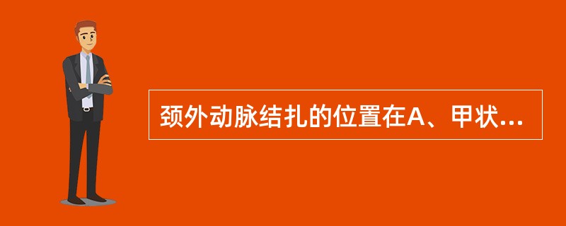 颈外动脉结扎的位置在A、甲状腺上动脉与舌动脉之间B、舌动脉与颌外动脉之间C、甲状