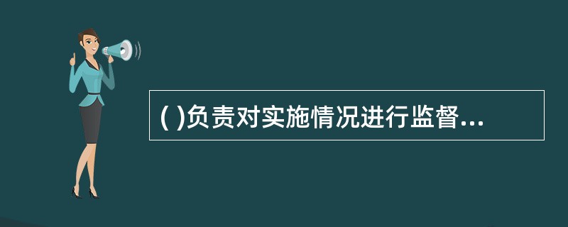 ( )负责对实施情况进行监督检查。A、上级主管单位B、领导班子C、行政职能部门D